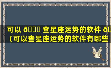 可以 🍀 查星座运势的软件 💐 （可以查星座运势的软件有哪些）